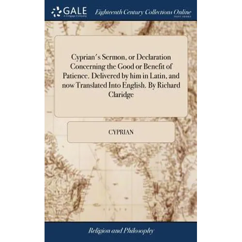 Cyprian's Sermon, or Declaration Concerning the Good or Benefit of Patience. Delivered by him in Latin, and now Translated Into English. By Richard Cl - Hardcover