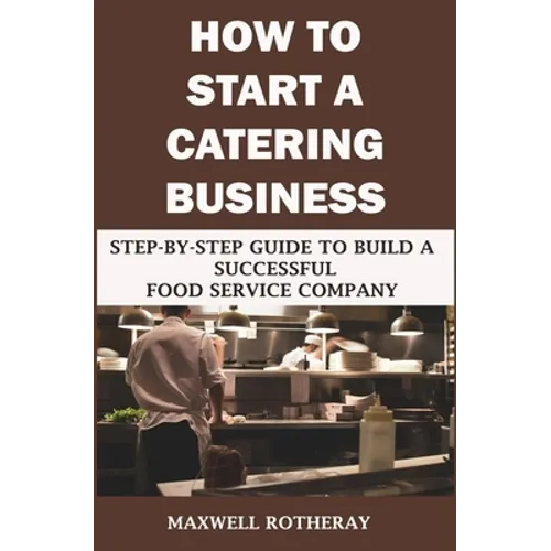 How to Start a Catering Business: Step-By-Step Guide to Build a Successful Food Service Company - Paperback