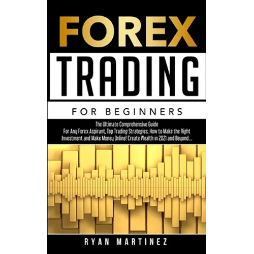 Forex Trading for Beginners: The Ultimate Comprehensive Guide For Any Forex Aspirant, Top Trading Strategies, How to Make the Right Investment and Mak - Paperback