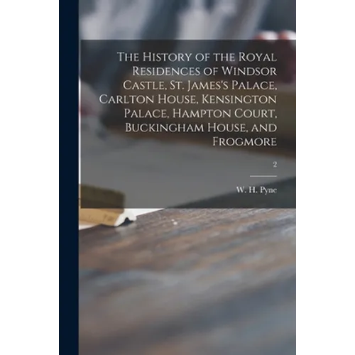 The History of the Royal Residences of Windsor Castle, St. James's Palace, Carlton House, Kensington Palace, Hampton Court, Buckingham House, and Frog - Paperback