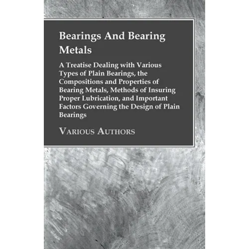 Bearings And Bearing Metals: A Treatise Dealing with Various Types of Plain Bearings, the Compositions and Properties of Bearing Metals, Methods of In - Paperback