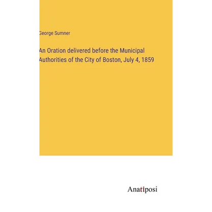 An Oration delivered before the Municipal Authorities of the City of Boston, July 4, 1859 - Hardcover
