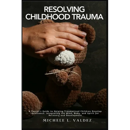 Resolving Childhood Trauma: A Parent's Guide to Helping Traumatized Children Develop Resilience: Integrating the Mind, Body, and Spirit for Recovery a - Paperback