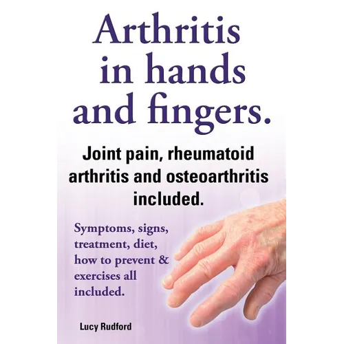 Arthritis in Hands and Arthritis in Fingers. Rheumatoid Arthritis and Osteoarthritis Included. Symptoms, Signs, Treatment, Diet, How to Prevent & Exer - Paperback