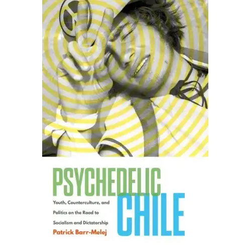 Psychedelic Chile: Youth, Counterculture, and Politics on the Road to Socialism and Dictatorship - Paperback