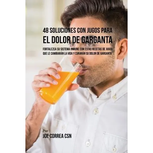 48 Soluciones Con Jugos Para el Dolor de Garganta: Fortalezca su Sistema Inmune Con Estas Recetas de Jugos Que Le Cambiarán la Vida y Curarán su Dolor - Paperback