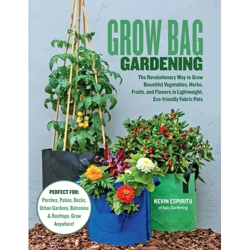 Grow Bag Gardening: The Revolutionary Way to Grow Bountiful Vegetables, Herbs, Fruits, and Flowers in Lightweight, Eco-Friendly Fabric Pots - Perfect - Paperback