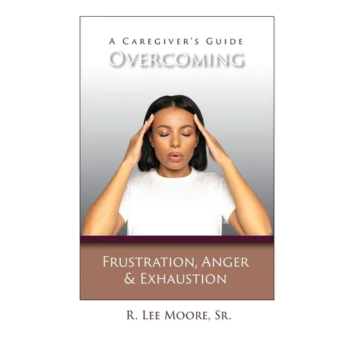 Overcoming Frustration, Anger, & Exhaustion: A Caregiver's Guide - Paperback