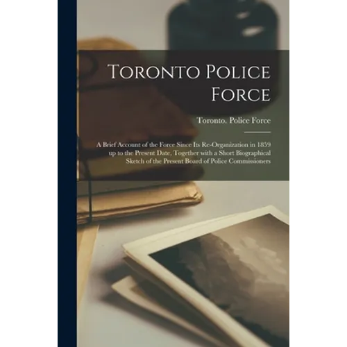 Toronto Police Force [microform]: a Brief Account of the Force Since Its Re-organization in 1859 up to the Present Date, Together With a Short Biograp - Paperback