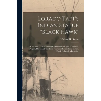 Lorado Taft's Indian Statue "Black Hawk": An Account of the Unveiling Ceremonies at Eagles' Nest Bluff, Oregon, Illinois, July the First, Nineteen Hun - Paperback