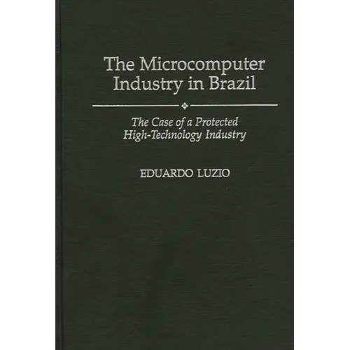 The Microcomputer Industry in Brazil: The Case of a Protected High-Technology Industry - Hardcover