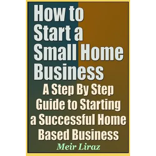 How to Start a Small Home Business - A Step by Step Guide to Starting a Successful Home Based Business - Paperback