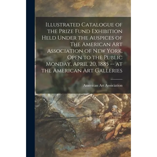 Illustrated Catalogue of the Prize Fund Exhibition Held Under the Auspices of The American Art Association of New York, Open to the Public Monday, Apr - Paperback