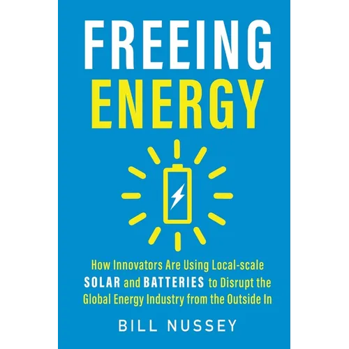 Freeing Energy: How Innovators Are Using Local-scale Solar and Batteries to Disrupt the Global Energy Industry from the Outside In - Paperback