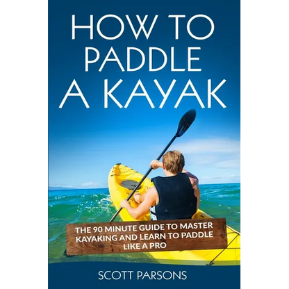 How to Paddle a Kayak: The 90 Minute Guide to Master Kayaking and Learn to Paddle Like a Pro - Paperback