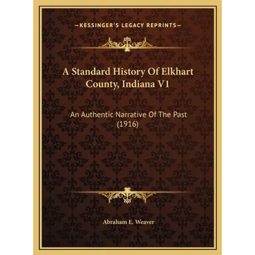 A Standard History Of Elkhart County, Indiana V1: An Authentic Narrative Of The Past (1916) - Hardcover