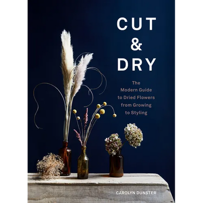 Cut & Dry: The Modern Guide to Dried Flowers from Growing to Styling - Hardcover