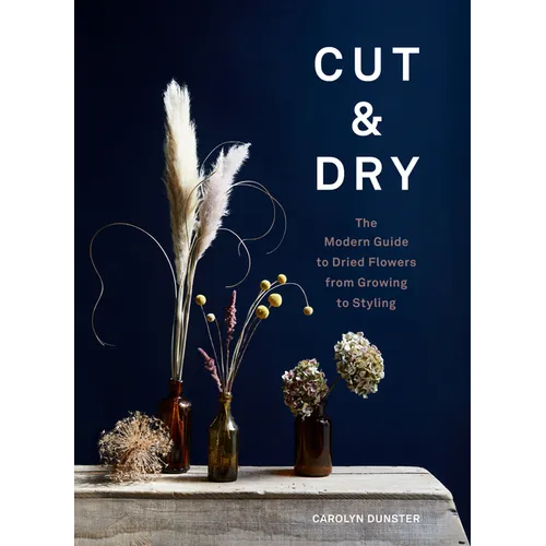 Cut & Dry: The Modern Guide to Dried Flowers from Growing to Styling - Hardcover