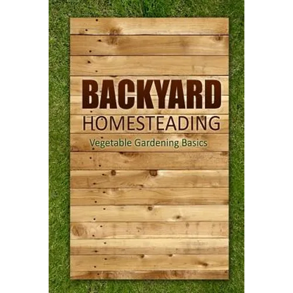 Backyard Homesteading - Vegetable Gardening Basics: Definitive Starter's Guide to Backyard Homesteading, Vegetable Gardening - Paperback
