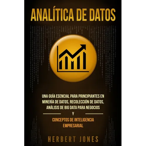 Analítica de datos: Una guía esencial para principiantes en minería de datos, recolección de datos, análisis de big data para negocios y c - Paperback