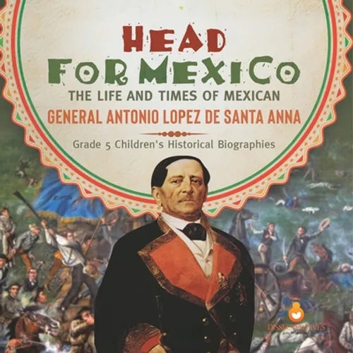 Head for Mexico: The Life and Times of Mexican General Antonio Lopez de Santa Anna Grade 5 Children's Historical Biographies - Paperback