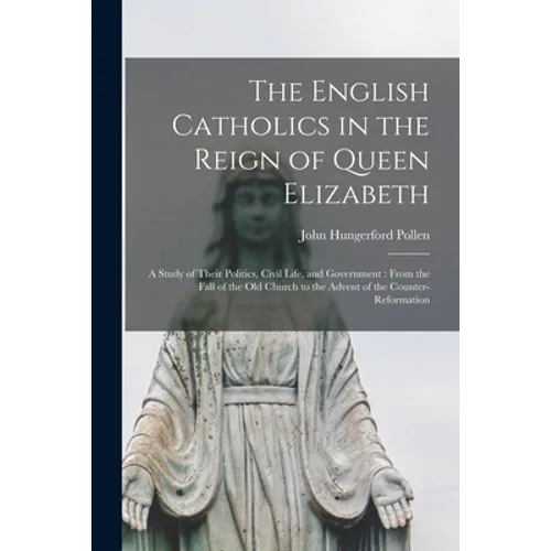 The English Catholics in the Reign of Queen Elizabeth: a Study of Their Politics, Civil Life, and Government: From the Fall of the Old Church to the A - Paperback