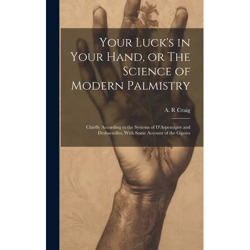 Your Luck's in Your Hand, or The Science of Modern Palmistry: Chiefly According to the Systems of D'Arpentigny and Desbarrolles, With Some Account of - Hardcover