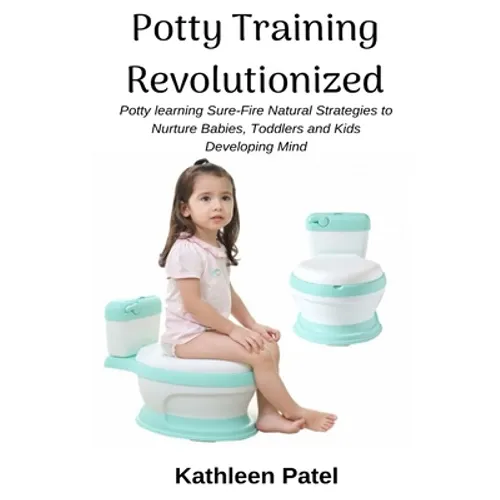 Potty Training Revolutionized: Potty Learning Sure-Fire Natural Strategies to Nurture Babies, Toddlers and Kids Developing Mind - Paperback