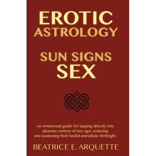Erotic Astrology: Sun Signs Sex: An omnisexual guide for tapping directly into pleasure centers of any sign, seducing and awakening thei - Paperback