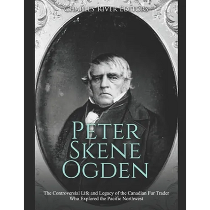 Peter Skene Ogden: The Controversial Life and Legacy of the Canadian Fur Trader Who Explored the Pacific Northwest - Paperback