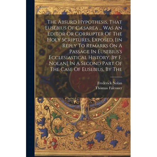 The Absurd Hypothesis, That Eusebius Of Cæsarea ... Was An Editor Or Corrupter Of The Holy Scriptures, Exposed, [in Reply To Remarks On A Passage In E - Paperback