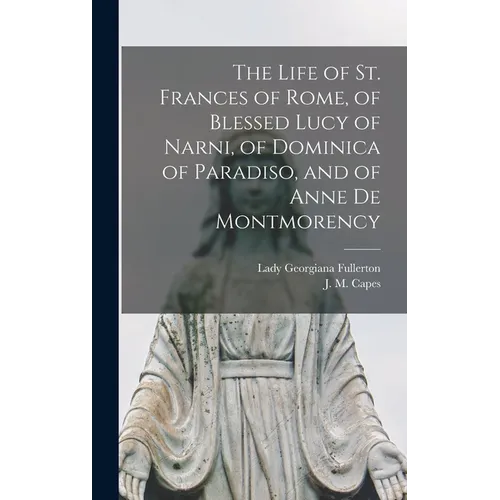 The Life of St. Frances of Rome, of Blessed Lucy of Narni, of Dominica of Paradiso, and of Anne De Montmorency [microform] - Hardcover
