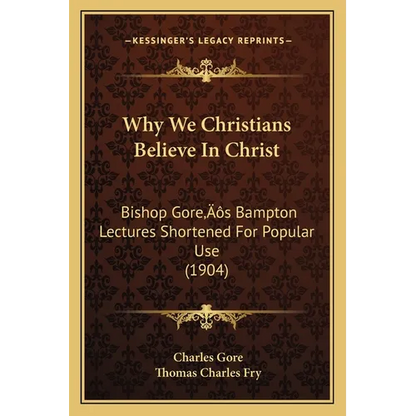 Why We Christians Believe In Christ: Bishop Gore's Bampton Lectures Shortened For Popular Use (1904) - Paperback