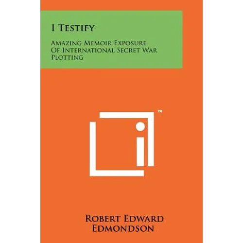 I Testify: Amazing Memoir Exposure Of International Secret War Plotting - Paperback