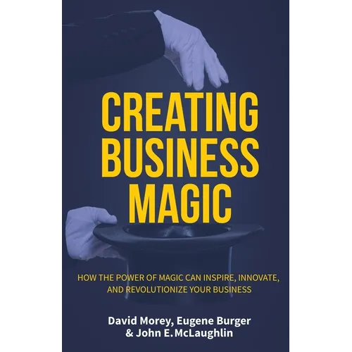 Creating Business Magic: How the Power of Magic Can Inspire, Innovate, and Revolutionize Your Business (Magicians' Secrets That Could Make You - Hardcover