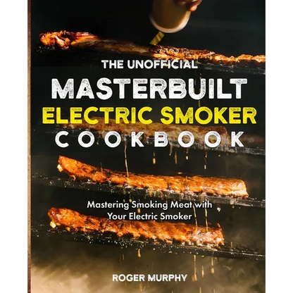 The Unofficial Masterbuilt Electric Smoker Cookbook: Mastering Smoking Meat with Your Electric Smoker - Paperback