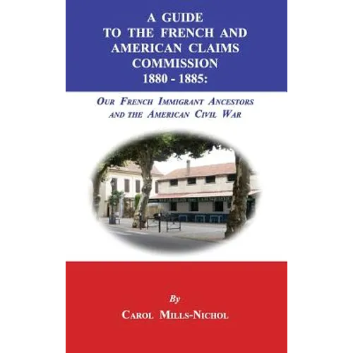 A Guide to the French and American Claims Commission 1880-1885: Our French Immigrant Ancestors and the American Civil War - Hardcover