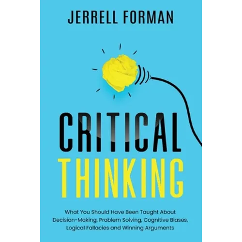 Critical Thinking: What You Should Have Been Taught About Decision-Making, Problem Solving, Cognitive Biases, Logical Fallacies and Winning Arguments - Paperback
