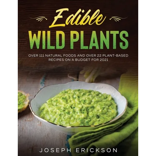 Edible Wild Plants: Over 111 Natural Foods and Over 22 Plant- Based Recipes On A Budget For 2021 - Paperback