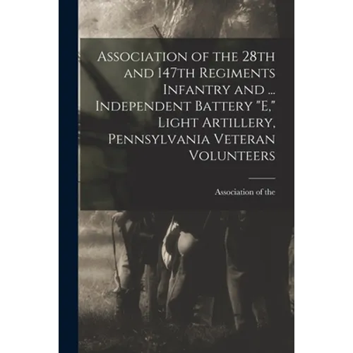 Association of the 28th and 147th Regiments Infantry and ... Independent Battery "E," Light Artillery, Pennsylvania Veteran Volunteers - Paperback