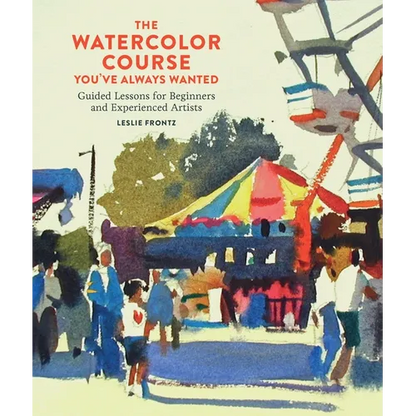 The Watercolor Course You've Always Wanted: Guided Lessons for Beginners and Experienced Artists - Paperback