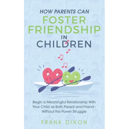 How Parents Can Foster Friendship in Children: Begin a Meaningful Relationship With Your Child as Both Parent and Friend Without the Power Struggle - Paperback