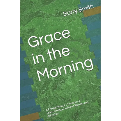 Grace in the Morning: A Former Pastor's Memoir of Overcoming Childhood Trauma and Addiction - Paperback