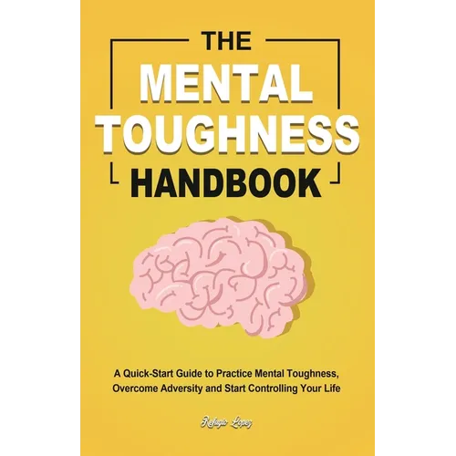 The Mental Toughness Handbook: A Quick-Start Guide to Practice Mental Toughness, Overcome Adversity and Start Controlling Your Life - Paperback