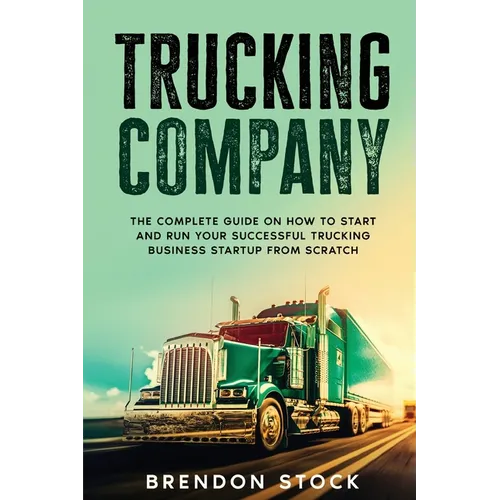 Trucking Company: The Complete Guide on How to Start and Run Your Successful Trucking Business Startup from Scratch - Paperback