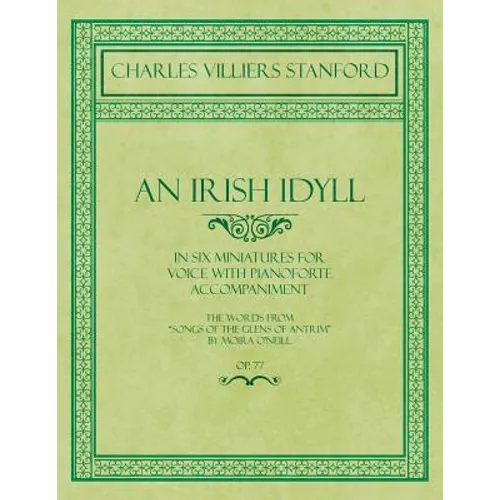 An Irish Idyll - In Six Miniatures for Voice with Pianoforte Accompaniment - The Words from "Songs of the Glens of Antrim" by Moira O'Neill - Op.77 - Paperback