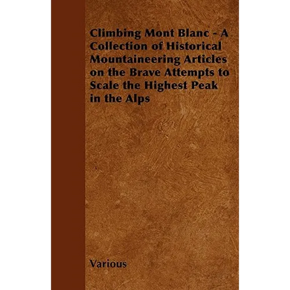 Climbing Mont Blanc - A Collection of Historical Mountaineering Articles on the Brave Attempts to Scale the Highest Peak in the Alps - Paperback