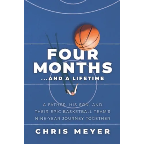 Four Months...and a Lifetime: A Father, His Son, and Their Epic Basketball Team's Nine-Year Journey Together - Paperback