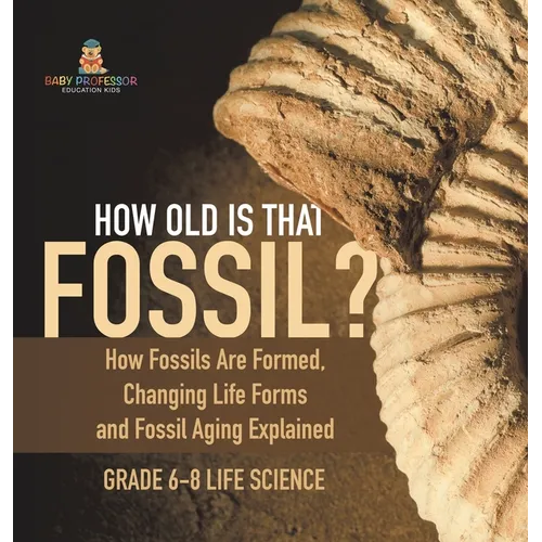 How Old is That Fossil? How Fossils are Formed, Changing Life Forms and Fossil Aging Explained Grade 6-8 Life Science - Hardcover