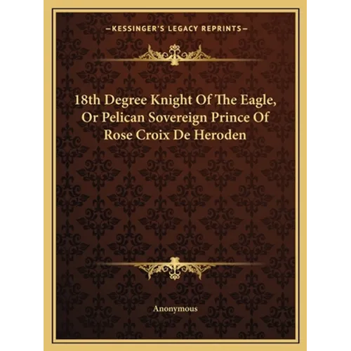 18th Degree Knight Of The Eagle, Or Pelican Sovereign Prince Of Rose Croix De Heroden - Paperback